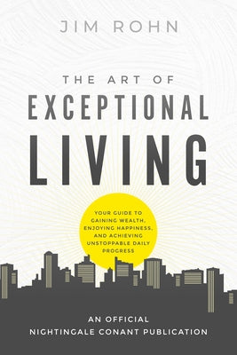 The Art of Exceptional Living: Your Guide to Gaining Wealth, Enjoying Happiness, and Achieving Unstoppable Daily Progress by Rohn, Jim