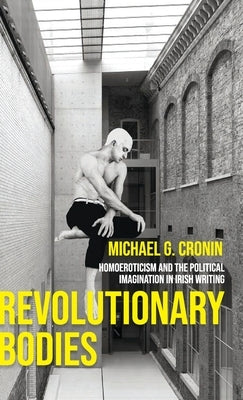 Revolutionary Bodies: Homoeroticism and the Political Imagination in Irish Writing by Cronin, Michael G.