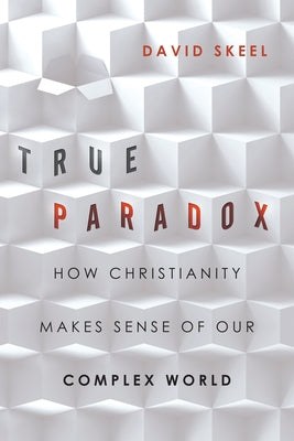 True Paradox: How Christianity Makes Sense of Our Complex World by Skeel, David