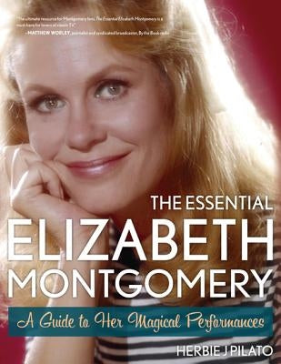 The Essential Elizabeth Montgomery: A Guide to Her Magical Performances by Pilato, Herbie J.