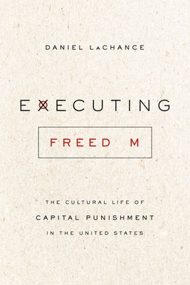 Executing Freedom: The Cultural Life of Capital Punishment in the United States by LaChance, Daniel