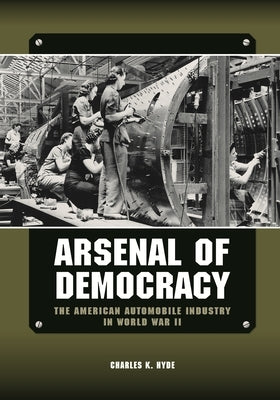 Arsenal of Democracy: The American Automobile Industry in World War II by Hyde, Charles K.