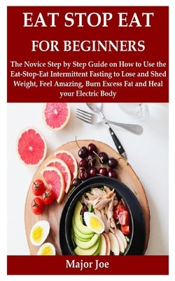 Eat Stop Eat for Beginners: The Novice Step by Step Guide on How to Use the Eat-Stop-Eat Intermittent Fasting to Lose and Shed Weight, Feel Amazin by Joe, Major