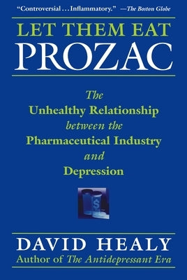 Let Them Eat Prozac: The Unhealthy Relationship Between the Pharmaceutical Industry and Depression by Healy, David