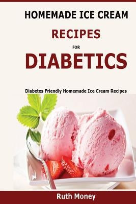 Homemade Ice Cream Recipes For Diabetics: Diabetes friendly homemade ice cream recipes by Money, Ruth