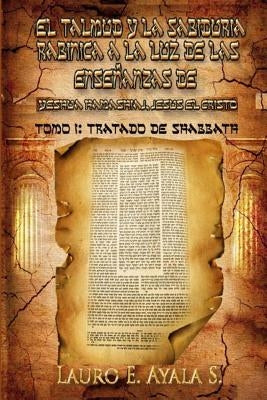 El Talmud y la Sabiduría Rabínica a la Luz de las Enseñanzas de Yeshúa Hamashiaj, Jesús el Cristo: Tomo I: Tratado de Shabbath by Ayala S., Lauro E.