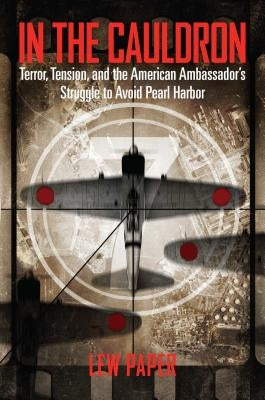 In the Cauldron: Terror, Tension, and the American Ambassador's Struggle to Avoid Pearl Harbor by Paper, Lew