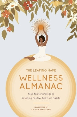 The Leaping Hare Wellness Almanac: Your Yearlong Guide to Creating Positive Spiritual Habits by Spatacean, Raluca