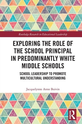 Exploring the Role of the School Principal in Predominantly White Middle Schools: School Leadership to Promote Multicultural Understanding by Boivin, Jacquelynne Anne