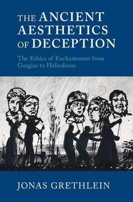 The Ancient Aesthetics of Deception: The Ethics of Enchantment from Gorgias to Heliodorus by Grethlein, Jonas