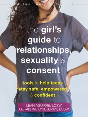 The Girl's Guide to Relationships, Sexuality, and Consent: Tools to Help Teens Stay Safe, Empowered, and Confident by Aguirre, Leah