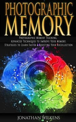 Photographic Memory: Photographic Memory Training, Advanced Techniques to Improve Your Memory & Strategies to Learn Faster by Wilkens, Jonathan