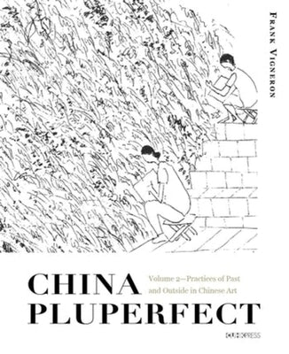 China Pluperfect: Volume 2--Practices of Past and Outside in Chinese Art by 