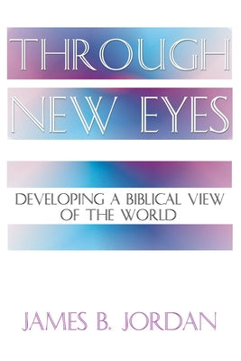 Through New Eyes: Developing a Biblical View of the World by Jordan, James B.