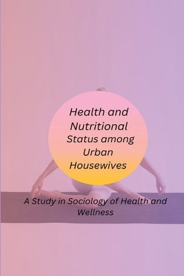 Health and Nutritional Status among Urban Housewives A Study in Sociology of Health and Wellness by Neeta, Biradar