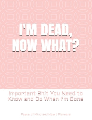 I'm Dead, Now What?: Important Shit You Need to Know & Do When I Die (Estate Planner, Funeral Details, Final Wishes, Farewell Messages... 8 by Planners, Peace Of Mind and Heart