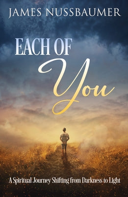 Each of You: A Spiritual Journey Shifting from Darkness to Light by Nussbaumer, James