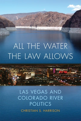 All the Water the Law Allows: Las Vegas and Colorado River Politics Volume 6 by Harrison, Christian S.