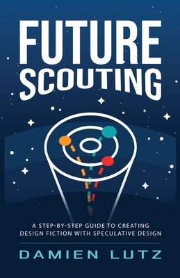 Future Scouting: How to design future inventions to change today by combining speculative design, design fiction, design thinking, life by Lutz, Damien