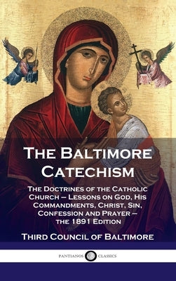 Baltimore Catechism: The Doctrines of the Catholic Church - Lessons on God, His Commandments, Christ, Sin, Confession and Prayer - the 1891 by Baltimore, Third Council of