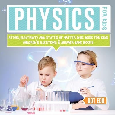 Physics for Kids Atoms, Electricity and States of Matter Quiz Book for Kids Children's Questions & Answer Game Books by Dot Edu