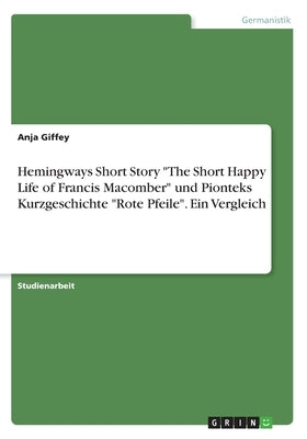 Hemingways Short Story The Short Happy Life of Francis Macomber und Pionteks Kurzgeschichte Rote Pfeile. Ein Vergleich by Giffey, Anja