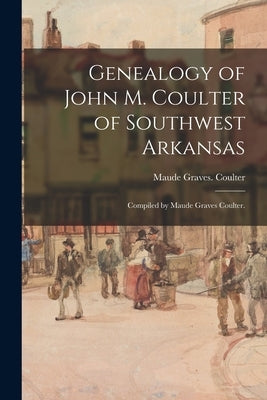 Genealogy of John M. Coulter of Southwest Arkansas; Compiled by Maude Graves Coulter. by Coulter, Maude Graves