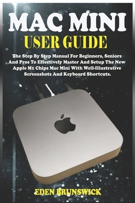 Mac Mini User Guide: The Step By Step Manual For Beginners, Seniors And Pros To Effectively Master And Setup The New Apple M1 Chips Mac Min by Brunswick, Eden