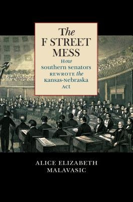 The F Street Mess: How Southern Senators Rewrote the Kansas-Nebraska Act by Malavasic, Alice Elizabeth