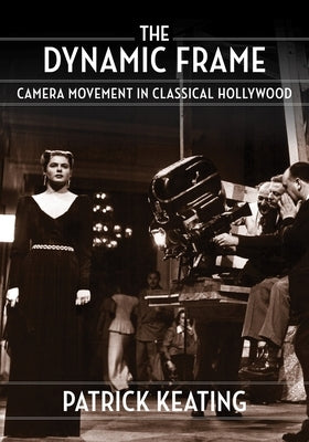 The Dynamic Frame: Camera Movement in Classical Hollywood by Keating, Patrick