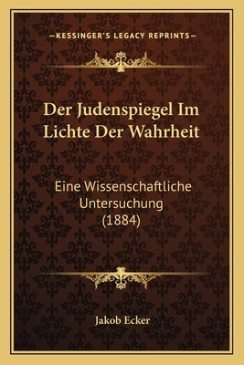 Der Judenspiegel Im Lichte Der Wahrheit: Eine Wissenschaftliche Untersuchung (1884) by Ecker, Jakob