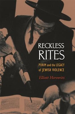 Reckless Rites: Purim and the Legacy of Jewish Violence by Horowitz, Elliott
