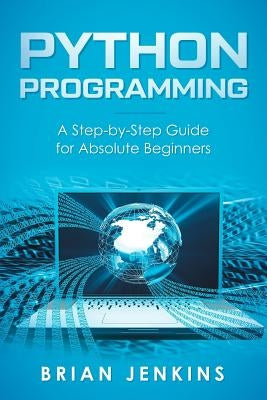 Python Programming: A Step-By-Step Guide for Absolute Beginners by Brian Jenkins