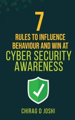 7 Rules to Influence Behaviour and Win at Cyber Security Awareness by Chirag, Joshi D.