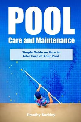 Pool Care and Maintenance: Simple Guide on How to Take Care of Your Pool by Barkley, Timothy