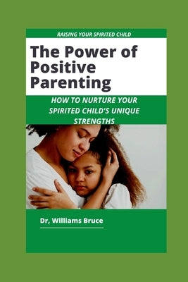 The Power of Positive Parenting: How to Nurture Your Spirited Child's Unique Strengths by Bruce, Williams