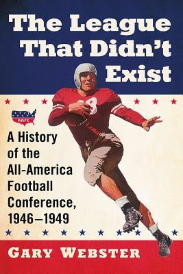 The League That Didn't Exist: A History of the All-American Football Conference, 1946-1949 by Webster, Gary