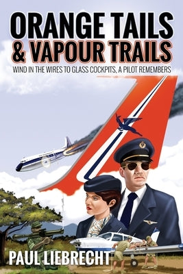 Orange Tails and Vapour Trails: Wind in the Wires to Glass Cockpits - A Pilot Remembers by Liebrecht, Paul