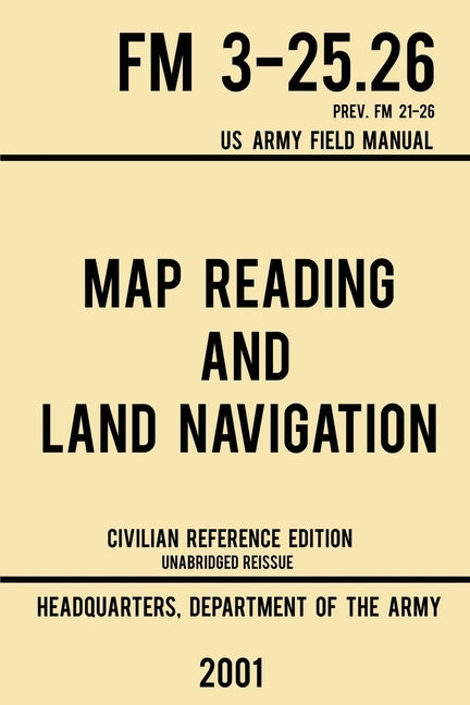 Map Reading And Land Navigation - FM 3-25.26 US Army Field Manual FM 21-26 (2001 Civilian Reference Edition): Unabridged Manual On Map Use, Orienteeri by Us Department of the Army