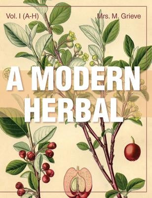 A Modern Herbal (Volume 1, A-H): The Medicinal, Culinary, Cosmetic and Economic Properties, Cultivation and Folk-Lore of Herbs, Grasses, Fungi, Shrubs by Grieve, Margaret