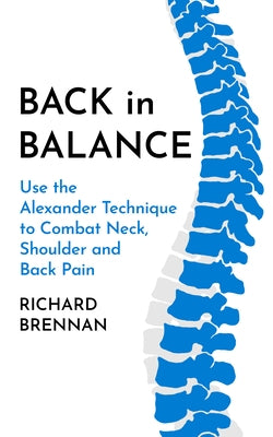 Back in Balance: Use the Alexander Technique to Combat Neck, Shoulder and Back Pain by Brennan, Richard