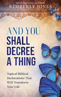 And You Shall Decree A Thing: Topical Biblical Declarations That Will Transform Your Life by Jones, Kimberly