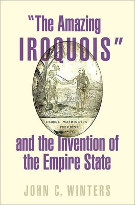The Amazing Iroquois and the Invention of the Empire State by Winters, John C.