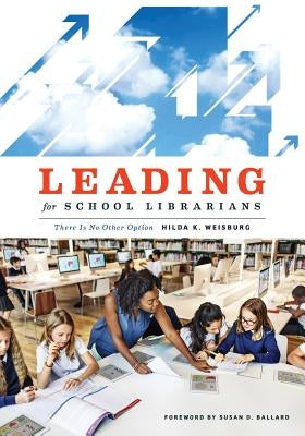 Leading for School Librarians: There Is No Other Option by Weisburg, Hilda K.