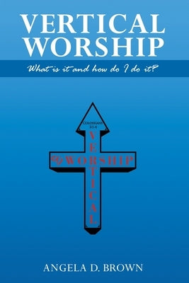 Vertical Worship: What Is It and How To Do It? by Brown, Angela