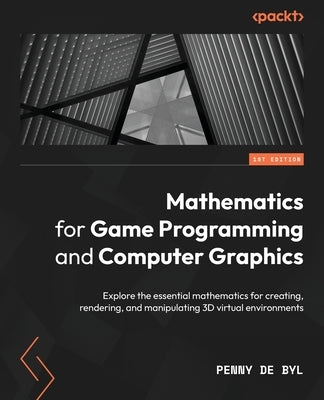 Mathematics for Game Programming and Computer Graphics: Explore the essential mathematics for creating, rendering, and manipulating 3D virtual environ by Byl, Penny de