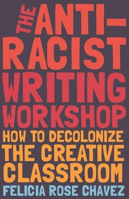 The Anti-Racist Writing Workshop: How to Decolonize the Creative Classroom by Chavez, Felicia Rose