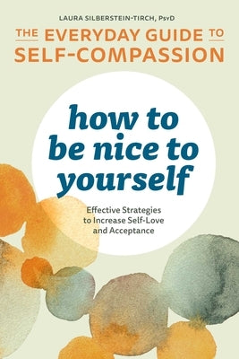How to Be Nice to Yourself: The Everyday Guide to Self-Compassion: Effective Strategies to Increase Self-Love and Acceptance by Silberstein-Tirch, Laura