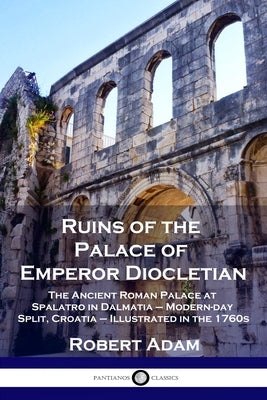 Ruins of the Palace of Emperor Diocletian: The Ancient Roman Palace at Spalatro in Dalmatia - Modern-day Split, Croatia - Illustrated in the 1760s by Adam, Robert