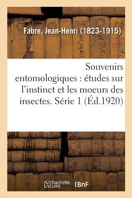 Souvenirs Entomologiques: Études Sur l'Instinct Et Les Moeurs Des Insectes. Série 1 by Fabre, Jean-Henri